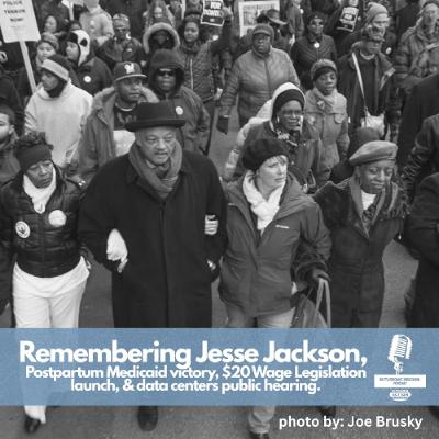 Remembering Jesse Jackson, Postpartum Medicaid victory, $20 Wage Legislation launch, and data centers public hearing
