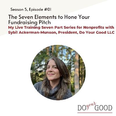 #191 The Seven Elements to Hone Your Fundraising Pitch: My Live Training Seven Part Series for Nonprofits with Sybil Ackerman-Munson, President, Do Your Good LLC #191 The Seven Elements to Hone Your Fundraising Pitch: My Live Training Seven Part Series for Nonprofits with Sybil Ackerman-Munson, President, Do Your Good LLC