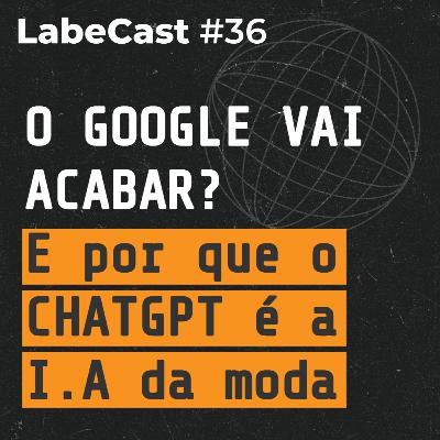 O Google vai acabar? E por que o ChatGPT é a inteligência artificial do momento? - LabeCast #36