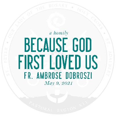 Homily: Because God First Loved Us | by Fr. Ambrose Dobrozsi | May 9, 2021 Homily: Because God First Loved Us | by Fr. Ambrose Dobrozsi | May 9, 2021