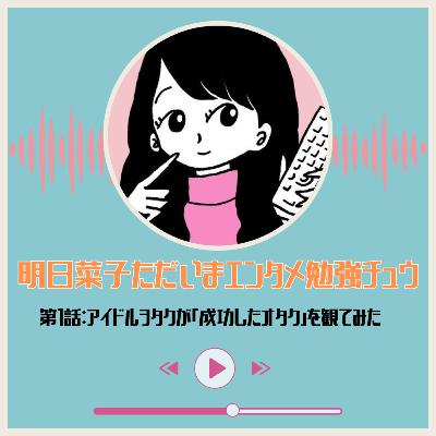 第1話：アイドルヲタクが「成功したオタク」を観てみた