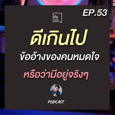 PODCAST คิดในใจ EP.53 : ดีเกินไป ข้ออ้างของคนหมดใจหรือว่ามีอยู่จริงๆ
