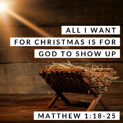 All I Want for Christmas is for God to Show Up; Matthew 1:18-25 All I Want for Christmas is for God to Show Up; Matthew 1:18-25