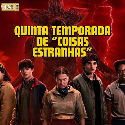 104 - Quinta Temporada de “Coisas Estranhas”