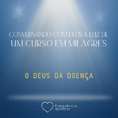 O DEUS DA DOENÇA - Conversando com Deus à Luz de Um Curso em Milagres | UCEM | Na Frequência do Amor