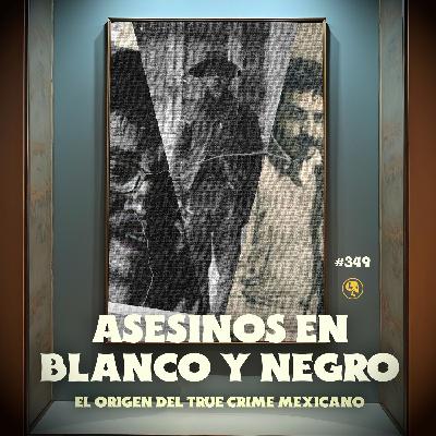 E349: Asesinos en Blanco y Negro: El origen del true crime Mexicano