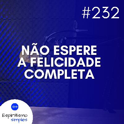 #232 - Não espere a felicidade completa #232 - Não espere a felicidade completa