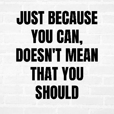 Just Because You Can, Doesn't Mean You Should Just Because You Can, Doesn't Mean You Should