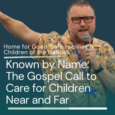 Home for Good, Safe Families & Children of the Nations - Known by Name: The Gospel Call to Care for Children Near and Far Home for Good, Safe Families & Children of the Nations - Known by Name: The Gospel Call to Care for Children Near and Far