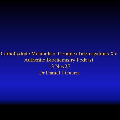 Carbohydrate Metabolism Complex Interrogations XV Authentic Biochemistry Podcast 13 Nov25 Dr Daniel J Guerra