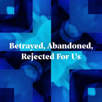 "Betrayed, Abandoned, Rejected For Us"