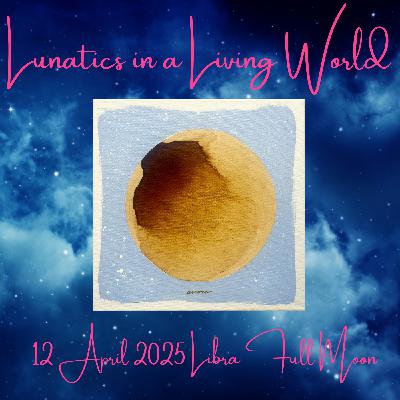 Lunatics in a Living World; 12 April Libra Full Moon 2025