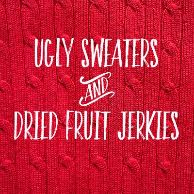 Ugly Sweaters and Dried Fruit Jerkies
