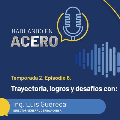 Hablando en Acero. Temporada 2. Episodio 8. Trayectoria, logros y desafíos con: Ing. Luis Güereca.