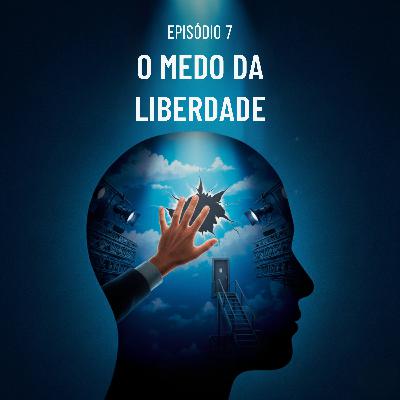 Episódio 7 - O Medo da Liberdade