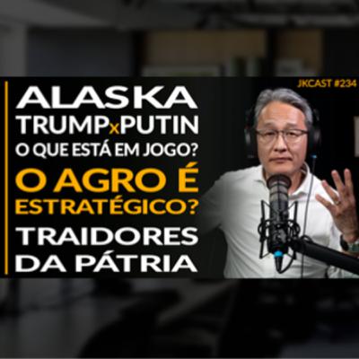 JK Cast #234 - Alaska - Trump vs Putin o que está em jogo? O Agro é Estratégico? Traidores da Pátria
