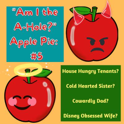 "Am I the A-Hole?" Apple Pie: AITA #5: House Hungry Tenants? Cold Hearted Sister? Cowardly Dad?  Disney Obsessed Wife?