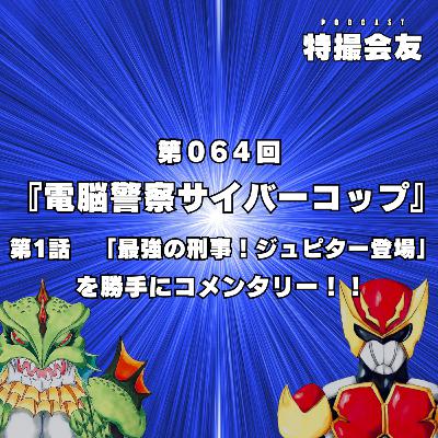第064回 『電脳警察サイバーコップ』第1話「最強の刑事！ジュピター登場」を勝手にコメンタリー！！