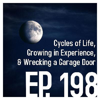Ep. 198: Cycles of Life, Growing in Experience, & Wrecking A Garage Door