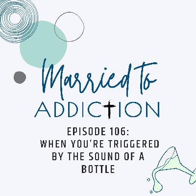 Episode 106: When You’re Triggered by the Sound of a Bottle