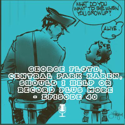 George Floyd, Central Park Karen, Should I Help or Record Plus More - Episode 40 George Floyd, Central Park Karen, Should I Help or Record Plus More - Episode 40