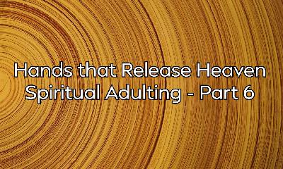 Hands that Release Heaven – Spiritual Adulting - Part 6 Hands that Release Heaven – Spiritual Adulting - Part 6