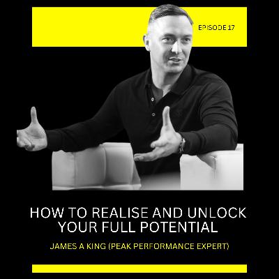Episode 17: How To Realise & Unlock Your Full Potential with James A King (Peak Performance Expert)