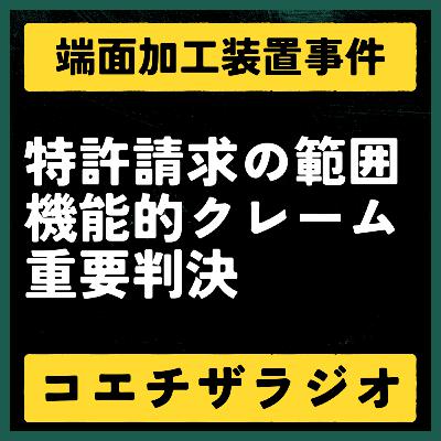 【特許判例解説#026】機能的クレームの重要判決。端面加工装置事件【声で聞く知財：コエチザラジオ】