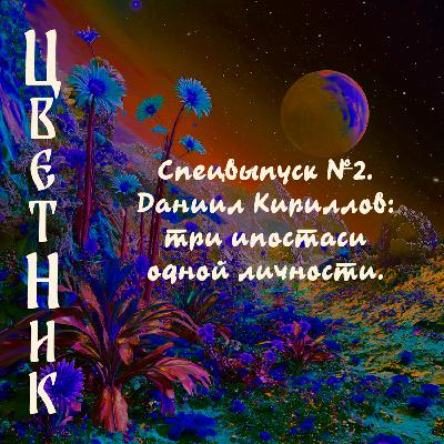 Подкаст ЦветНик - Второй сезон. Спецвыпуск №2. Даниил Кириллов: три ипостаси одной личности.