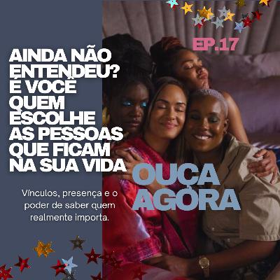 Escritos e Newsletter #17: ainda não entendeu? É você quem escolhe as pessoas que ficam na sua vida.