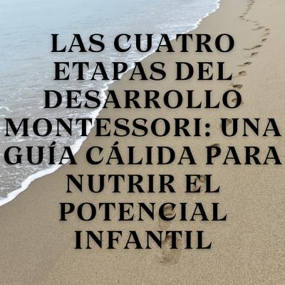Las Cuatro Etapas del Desarrollo Montessori: Una Guía Cálida para Nutrir el Potencial Infantil