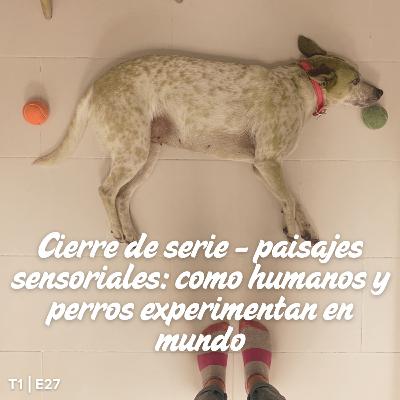T1 E27 Cierre de serie: paisajes sensoriales: cómo humanos y perros experimentan el mundo