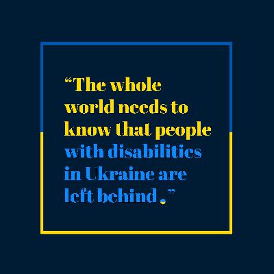 “The whole world needs to know that people with disabilities in Ukraine are left behind”