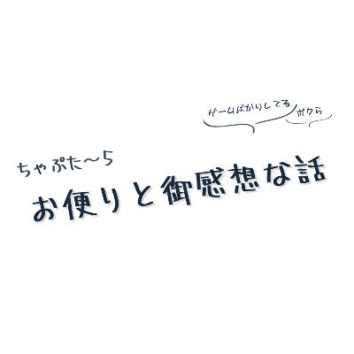 ちゃぷた～５ ／ お便りと御感想な話