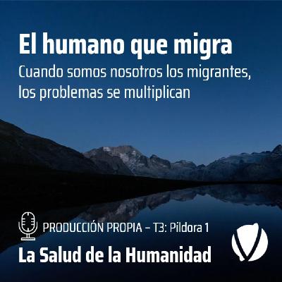 T3-Píldora 1: El humano que migra. Cuando somos nosotros los migrantes, los problemas se multiplican