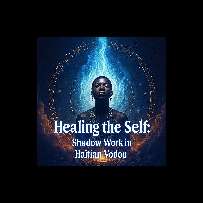 Episode 23: Healing the Self: Shadow Work in Haitian Vodou Episode 23: Healing the Self: Shadow Work in Haitian Vodou