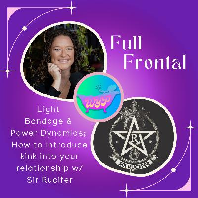 FULL FRONTAL: Light Bondage & Power Dynamics; How to introduce kink into your relationship with Sir Rucifer