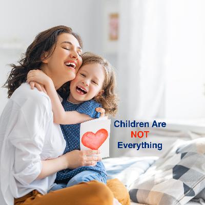 128 - Guess What? Your Children Are NOT Everything