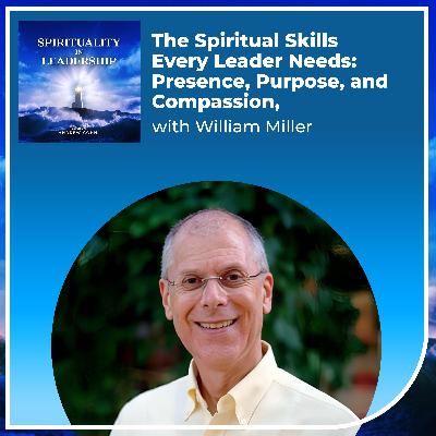 The Spiritual Skills Every Leader Needs: Presence, Purpose, and Compassion, with William Miller
