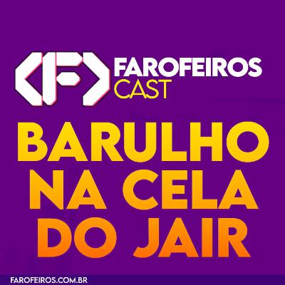 Barulho na cela do Jair – Farofeiros Cast #052