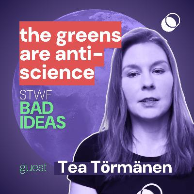 Bad Idea #19 "greens are anti-science" with Tea Törmänen