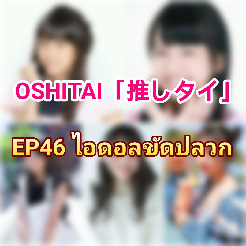 「OSHITAI」EP46 'ไอดอลขัดปลวก'