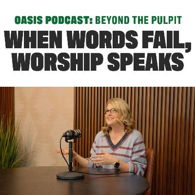 When Words Fail, Worship Speaks | Oasis Podcast: Beyond the Pulpit