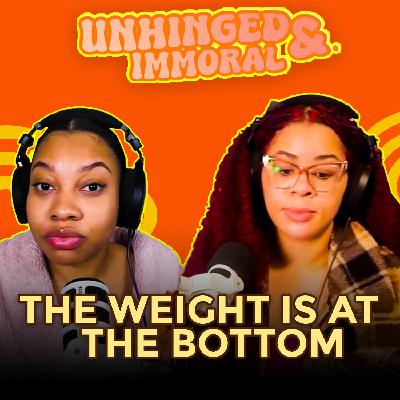 The Weight is at the Bottom | Unhinged & Immoral Podcast EP 62 The Weight is at the Bottom | Unhinged & Immoral Podcast EP 62