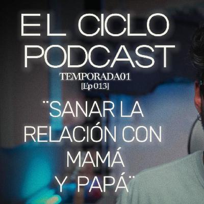 El Ciclo Podcast - T01 EP 13 ¨Sanar la relación con mamá y papá¨