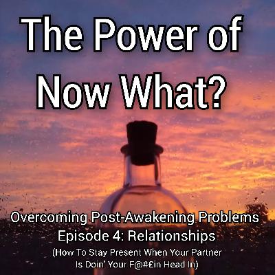 The Power of Now What? Overcoming Post-Awakening Problems Episode 4: Relationships (How Do I Stay Present When My Partner Is Doing My Head In?)