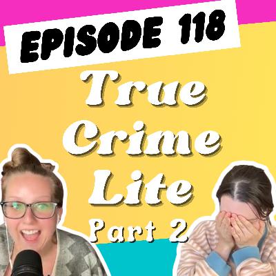 Episode 118: True Crime Lite (Part 2)