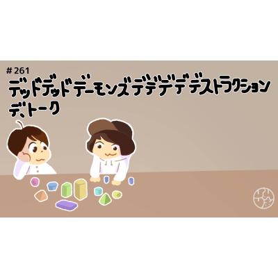 #261『"デッドデッドデーモンズデデデデデストラクション"デ、トーク』 #261『"デッドデッドデーモンズデデデデデストラクション"デ、トーク』