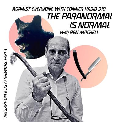 AEWCH 310: THE PARANORMAL IS NORMAL with BEN MACHELL / THE SPIRIT-ERA & ITS AFTERMATHS, PT 4