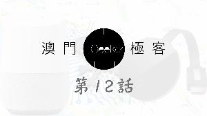 Macau Geeker 澳門極客 科技吹水大會 第12話